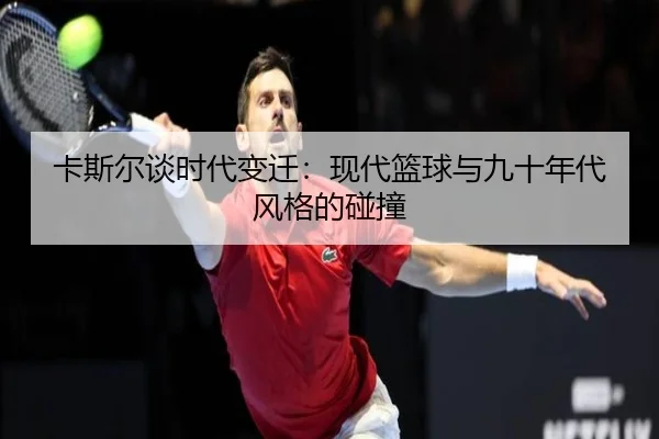 卡斯尔谈时代变迁：现代篮球与九十年代风格的碰撞